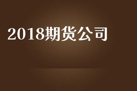2018期货公司_https://www.kuaijiepai.net_新股新闻_第1张