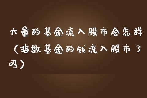 大量的基金流入股市会怎样（指数基金的钱流入股市了吗）_https://www.kuaijiepai.net_期货理财_第1张