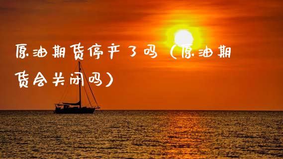 原油期货停产了吗（原油期货会关闭吗）_https://www.kuaijiepai.net_国际期货_第1张