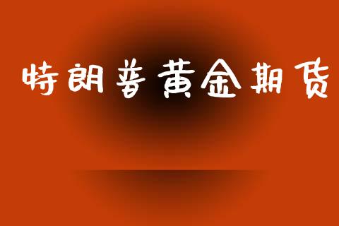 特朗普黄金期货_https://www.kuaijiepai.net_期货资讯_第1张