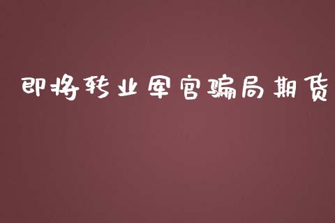 即将转业军官骗局期货_https://www.kuaijiepai.net_期货资讯_第1张