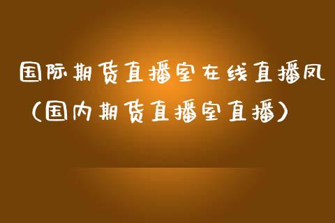 国际期货直播室在线直播凤（国内期货直播室直播）_https://www.kuaijiepai.net_期货在线_第1张