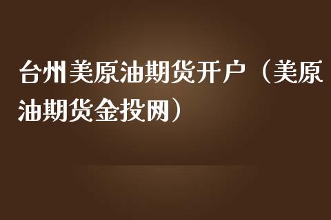 台州美原油期货开户（美原油期货金投网）_https://www.kuaijiepai.net_国际期货_第1张