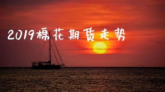 2019棉花期货走势_https://www.kuaijiepai.net_期货资讯_第1张