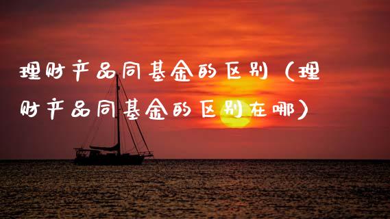 理财产品同基金的区别（理财产品同基金的区别在哪）_https://www.kuaijiepai.net_期货理财_第1张