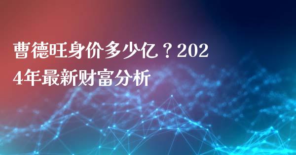 曹德旺身价多少亿？2024年最新财富分析_https://www.kuaijiepai.net_国际股建_第1张