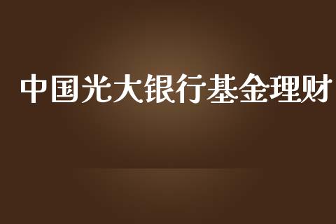 中国光大银行基金理财_https://www.kuaijiepai.net_投资理财_第1张