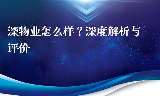 深物业怎么样？深度解析与评价_https://www.kuaijiepai.net_期货资讯_第1张