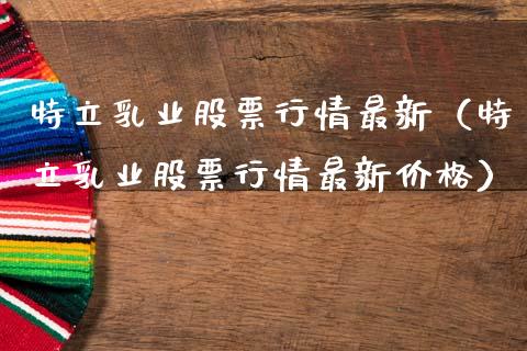 特立乳业股票行情最新（特立乳业股票行情最新价格）_https://www.kuaijiepai.net_国际股建_第1张
