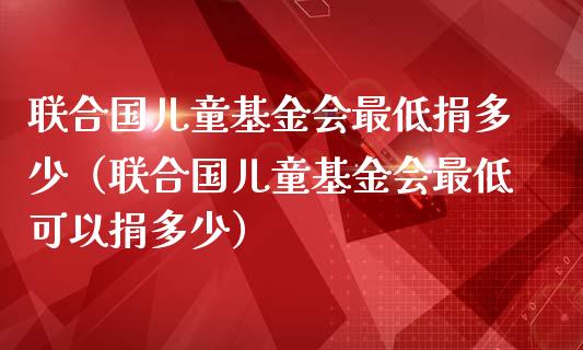联合国儿童基金会最低捐多少（联合国儿童基金会最低可以捐多少）_https://www.kuaijiepai.net_投资理财_第1张