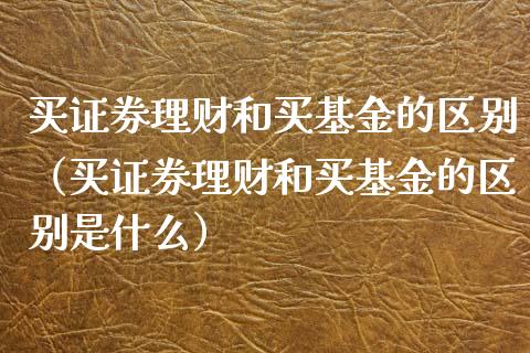 买证券理财和买基金的区别（买证券理财和买基金的区别是什么）_https://www.kuaijiepai.net_投资理财_第1张