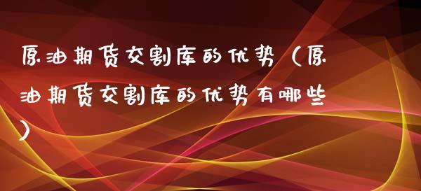 原油期货交割库的优势（原油期货交割库的优势有哪些）_https://www.kuaijiepai.net_期货资讯_第1张