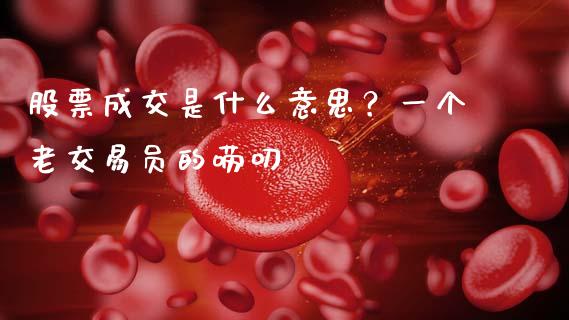 股票成交是什么意思？一个老交易员的唠叨_https://www.kuaijiepai.net_投资理财_第1张