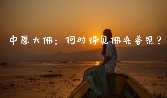 中原大佛：何时得见佛光普照？_https://www.kuaijiepai.net_新股新闻_第1张
