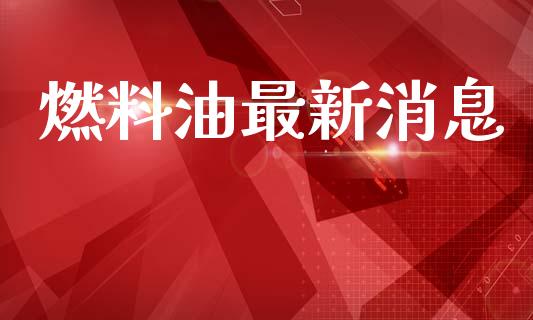 燃料油最新消息_https://www.kuaijiepai.net_期货在线_第1张