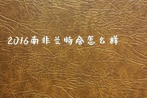 2016南非兰特会怎么样_https://www.kuaijiepai.net_新股新闻_第1张