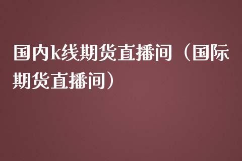 国内k线期货直播间（国际期货直播间）_https://www.kuaijiepai.net_期货在线_第1张