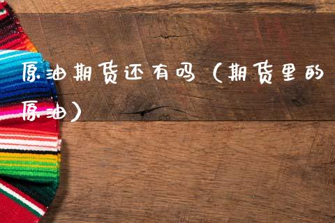 原油期货还有吗（期货里的原油）_https://www.kuaijiepai.net_国际期货_第1张