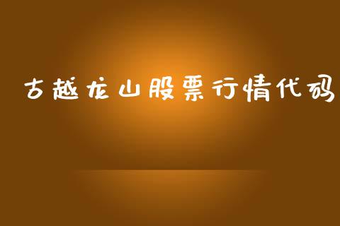 古越龙山股票行情代码_https://www.kuaijiepai.net_新股新闻_第1张