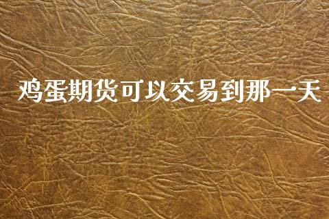 鸡蛋期货可以交易到那一天_https://www.kuaijiepai.net_国际期货_第1张