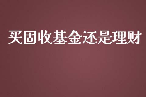 买固收基金还是理财_https://www.kuaijiepai.net_投资理财_第1张