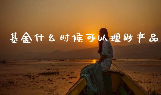 基金什么时候可以理财产品_https://www.kuaijiepai.net_期货理财_第1张