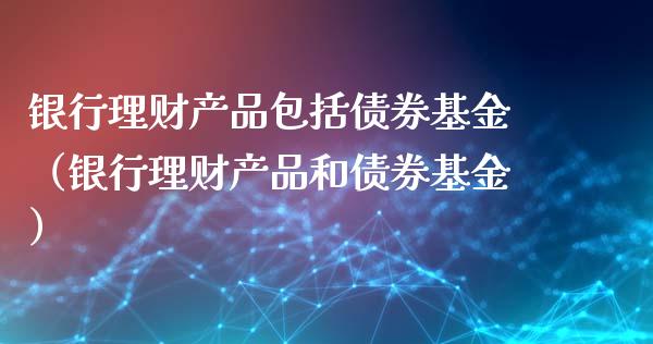 银行理财产品包括债券基金（银行理财产品和债券基金）_https://www.kuaijiepai.net_投资理财_第1张
