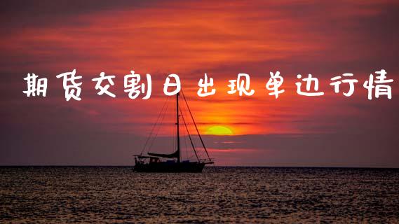 期货交割日出现单边行情_https://www.kuaijiepai.net_国际期货_第1张