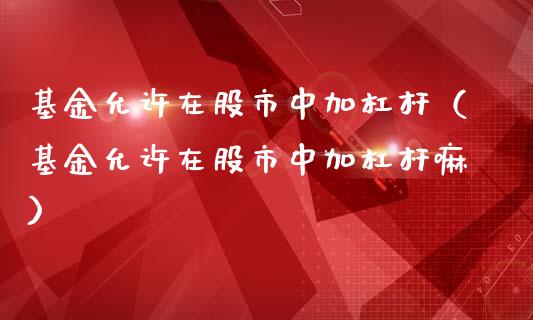 基金允许在股市中加杠杆（基金允许在股市中加杠杆嘛）_https://www.kuaijiepai.net_投资理财_第1张