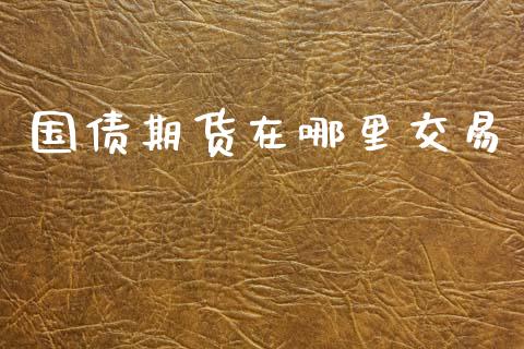 国债期货在哪里交易_https://www.kuaijiepai.net_国际期货_第1张