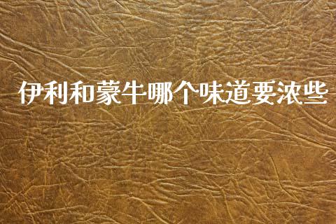 伊利和蒙牛哪个味道要浓些_https://www.kuaijiepai.net_投资理财_第1张