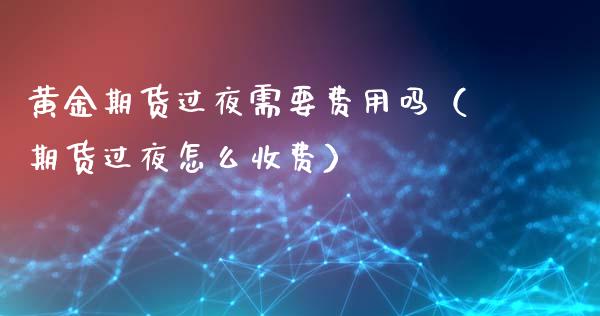 黄金期货过夜需要费用吗（期货过夜怎么收费）_https://www.kuaijiepai.net_国际期货_第1张