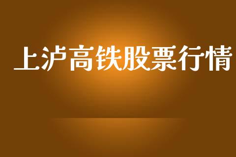 上泸高铁股票行情_https://www.kuaijiepai.net_股票理论_第1张