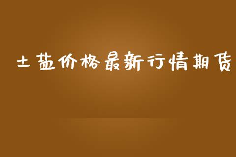 土盐价格最新行情期货_https://www.kuaijiepai.net_期货在线_第1张