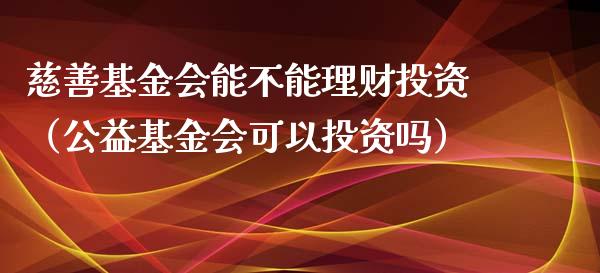 慈善基金会能不能理财投资（公益基金会可以投资吗）_https://www.kuaijiepai.net_期货理财_第1张