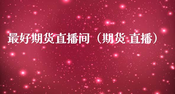 最好期货直播间（期货 直播）_https://www.kuaijiepai.net_期货在线_第1张