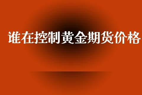 谁在控制黄金期货价格_https://www.kuaijiepai.net_期货资讯_第1张