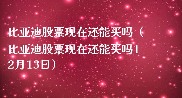 比亚迪股票现在还能买吗（比亚迪股票现在还能买吗12月13日）_https://www.kuaijiepai.net_新股新闻_第1张