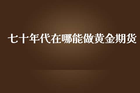 七十年代在哪能做黄金期货_https://www.kuaijiepai.net_期货资讯_第1张