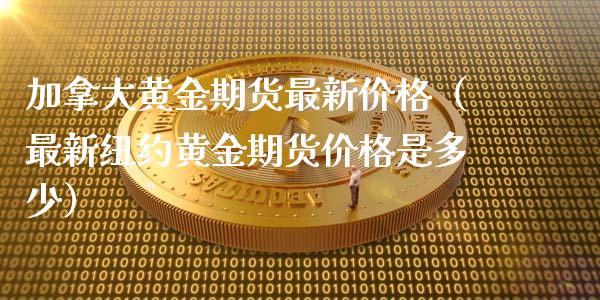 加拿大黄金期货最新价格（最新纽约黄金期货价格是多少）_https://www.kuaijiepai.net_国际期货_第1张