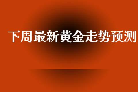 下周最新黄金走势预测_https://www.kuaijiepai.net_期货在线_第1张