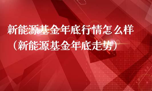新能源基金年底行情怎么样（新能源基金年底走势）_https://www.kuaijiepai.net_期货理财_第1张