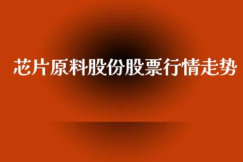 芯片原料股份股票行情走势_https://www.kuaijiepai.net_新股新闻_第1张