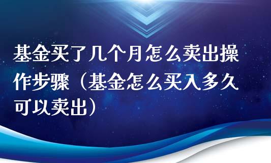 基金买了几个月怎么卖出操作步骤（基金怎么买入多久可以卖出）_https://www.kuaijiepai.net_投资理财_第1张