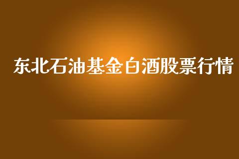东北石油基金白酒股票行情_https://www.kuaijiepai.net_新股新闻_第1张