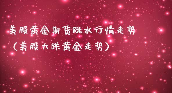 美股黄金期货跳水行情走势（美股大跌黄金走势）_https://www.kuaijiepai.net_期货资讯_第1张