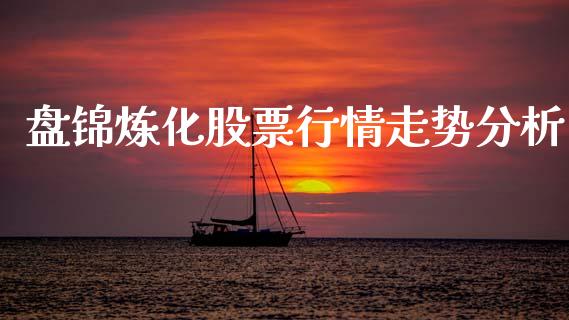 盘锦炼化股票行情走势分析_https://www.kuaijiepai.net_国际股建_第1张