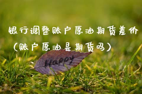 银行调整账户原油期货差价（账户原油是期货吗）_https://www.kuaijiepai.net_国际期货_第1张