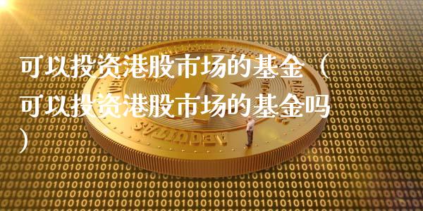 可以投资港股市场的基金（可以投资港股市场的基金吗）_https://www.kuaijiepai.net_投资理财_第1张