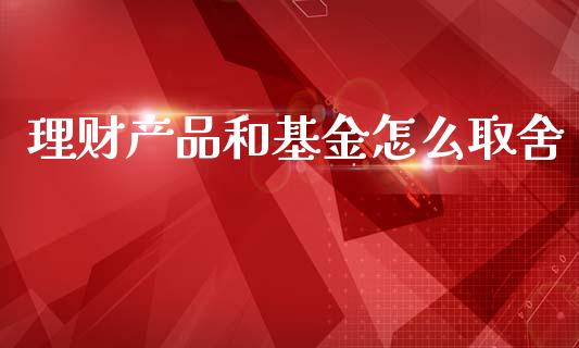 理财产品和基金怎么取舍_https://www.kuaijiepai.net_投资理财_第1张